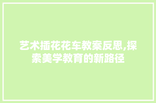 艺术插花花车教案反思,探索美学教育的新路径 土壤施肥