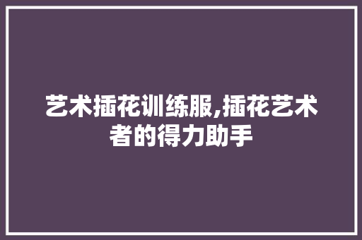 艺术插花训练服,插花艺术者的得力助手 家禽养殖