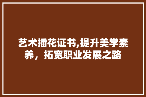 艺术插花证书,提升美学素养，拓宽职业发展之路 畜牧养殖