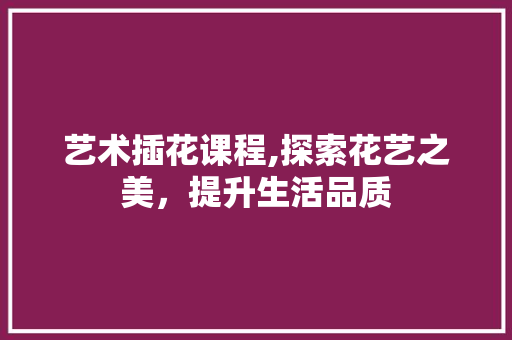 艺术插花课程,探索花艺之美，提升生活品质 蔬菜种植