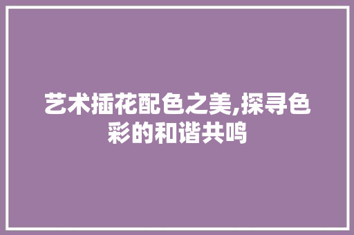 艺术插花配色之美,探寻色彩的和谐共鸣 家禽养殖