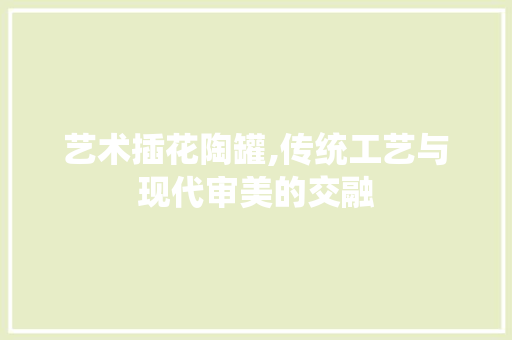 艺术插花陶罐,传统工艺与现代审美的交融