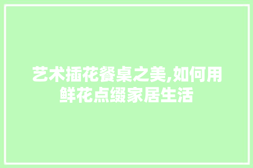 艺术插花餐桌之美,如何用鲜花点缀家居生活 土壤施肥