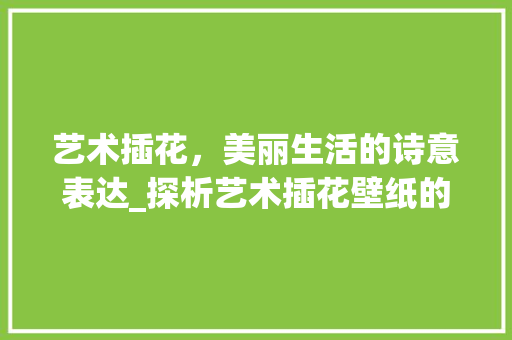 艺术插花，美丽生活的诗意表达_探析艺术插花壁纸的审美魅力 家禽养殖