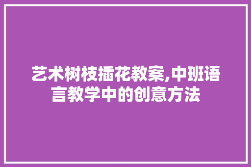 艺术树枝插花教案,中班语言教学中的创意方法 畜牧养殖