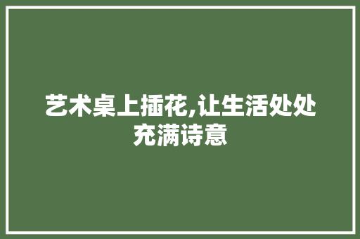 艺术桌上插花,让生活处处充满诗意 水果种植