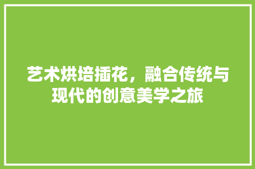 艺术烘培插花，融合传统与现代的创意美学之旅 土壤施肥