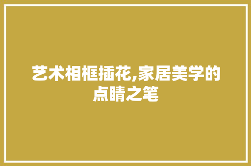 艺术相框插花,家居美学的点睛之笔 水果种植