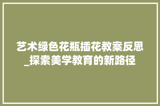 艺术绿色花瓶插花教案反思_探索美学教育的新路径 土壤施肥