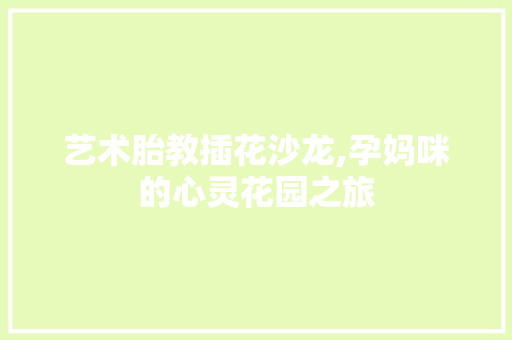 艺术胎教插花沙龙,孕妈咪的心灵花园之旅 土壤施肥