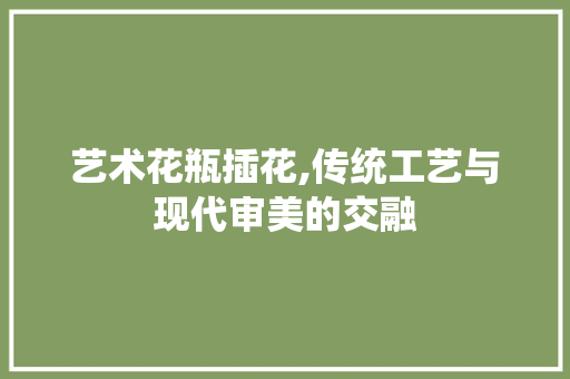 艺术花瓶插花,传统工艺与现代审美的交融 家禽养殖