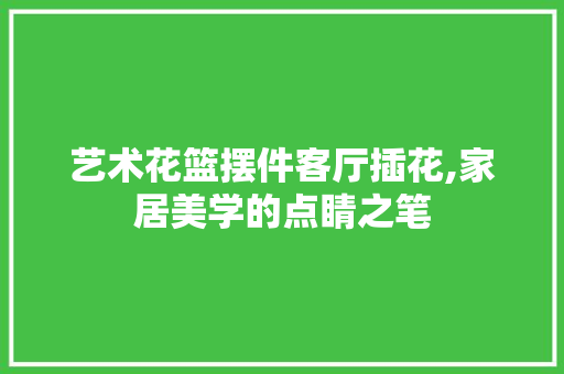 艺术花篮摆件客厅插花,家居美学的点睛之笔 土壤施肥