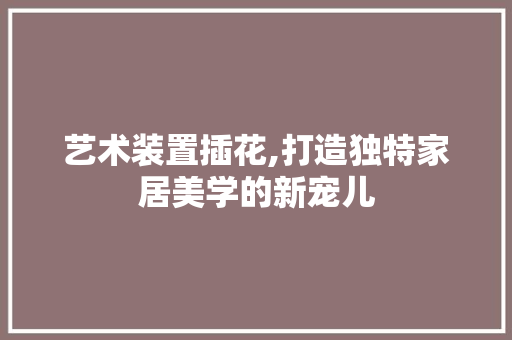 艺术装置插花,打造独特家居美学的新宠儿 蔬菜种植