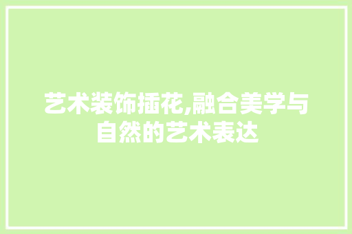 艺术装饰插花,融合美学与自然的艺术表达 家禽养殖