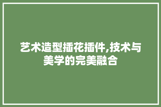 艺术造型插花插件,技术与美学的完美融合 土壤施肥