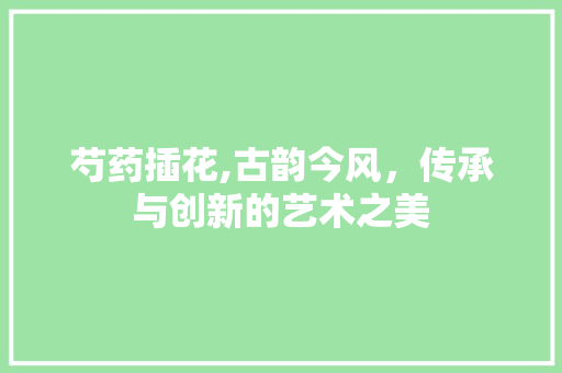 芍药插花,古韵今风，传承与创新的艺术之美 水果种植