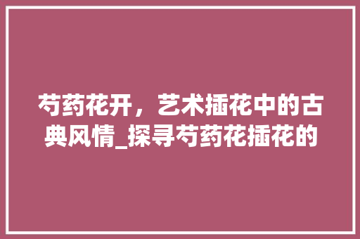 芍药花开，艺术插花中的古典风情_探寻芍药花插花的艺术魅力 家禽养殖