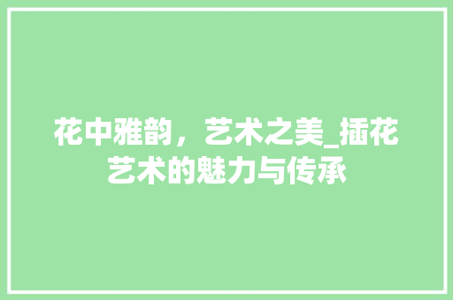 花中雅韵，艺术之美_插花艺术的魅力与传承 土壤施肥