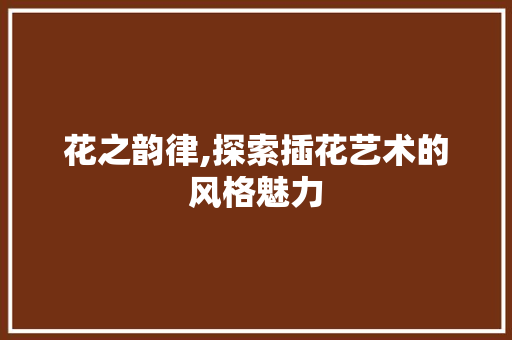 花之韵律,探索插花艺术的风格魅力 畜牧养殖