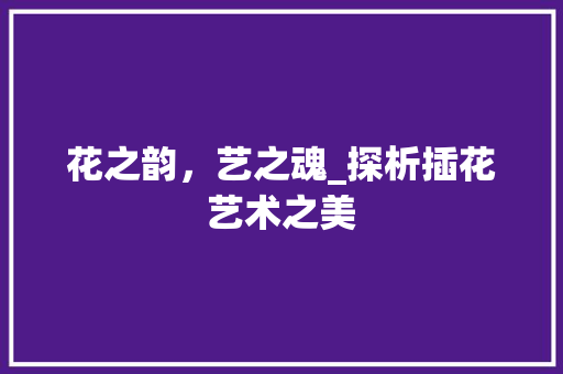 花之韵，艺之魂_探析插花艺术之美 畜牧养殖