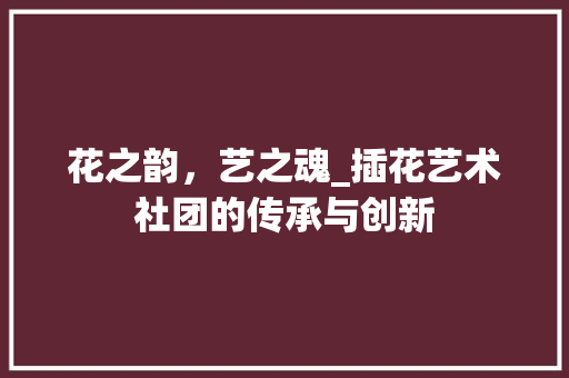 花之韵，艺之魂_插花艺术社团的传承与创新 蔬菜种植