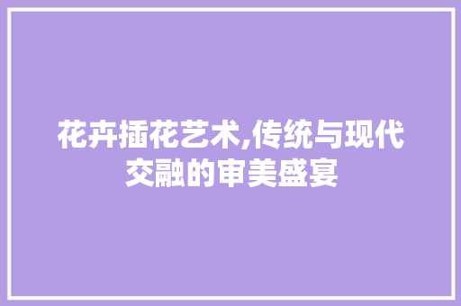 花卉插花艺术,传统与现代交融的审美盛宴 土壤施肥