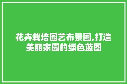 花卉栽培园艺布景图,打造美丽家园的绿色蓝图 畜牧养殖