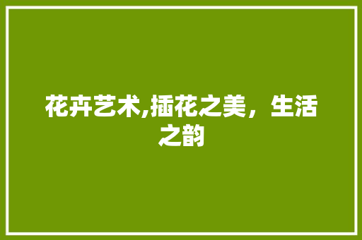 花卉艺术,插花之美，生活之韵 蔬菜种植