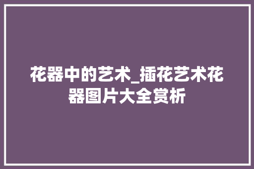 花器中的艺术_插花艺术花器图片大全赏析 蔬菜种植