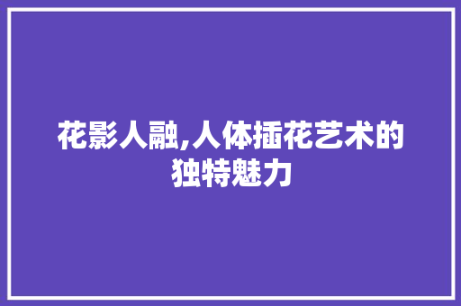 花影人融,人体插花艺术的独特魅力 土壤施肥