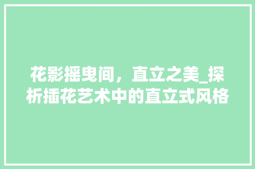 花影摇曳间，直立之美_探析插花艺术中的直立式风格 家禽养殖