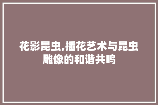 花影昆虫,插花艺术与昆虫雕像的和谐共鸣 水果种植