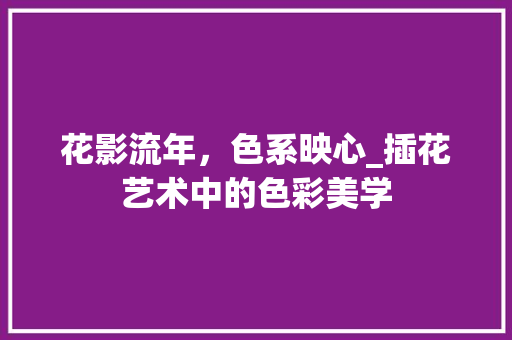 花影流年，色系映心_插花艺术中的色彩美学 畜牧养殖