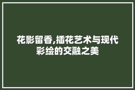 花影留香,插花艺术与现代彩绘的交融之美 家禽养殖