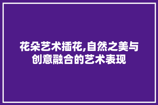 花朵艺术插花,自然之美与创意融合的艺术表现 畜牧养殖