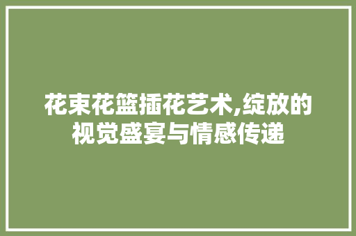 花束花篮插花艺术,绽放的视觉盛宴与情感传递 家禽养殖