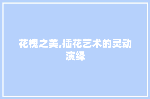 花槐之美,插花艺术的灵动演绎 家禽养殖