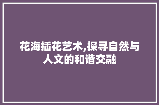 花海插花艺术,探寻自然与人文的和谐交融 蔬菜种植