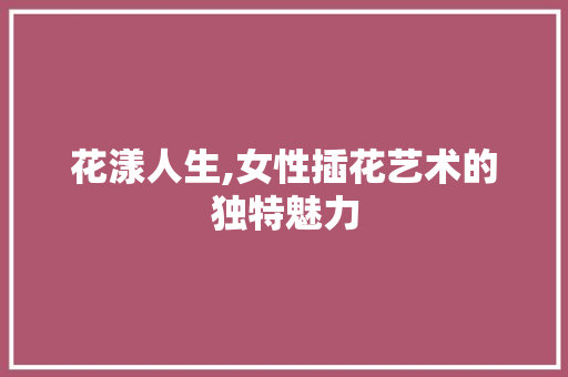 花漾人生,女性插花艺术的独特魅力 家禽养殖