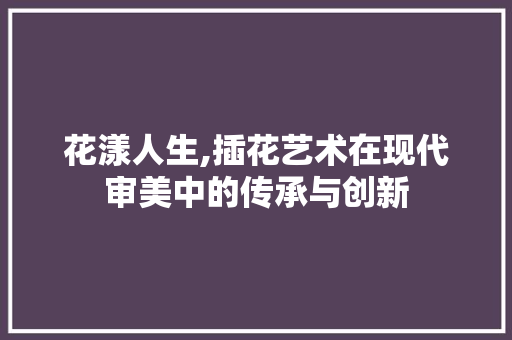 花漾人生,插花艺术在现代审美中的传承与创新 土壤施肥