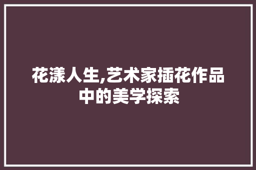 花漾人生,艺术家插花作品中的美学探索 水果种植