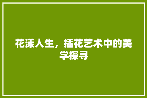 花漾人生，插花艺术中的美学探寻 畜牧养殖