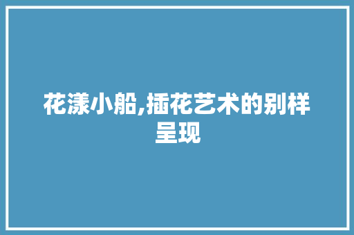 花漾小船,插花艺术的别样呈现 蔬菜种植