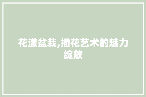 花漾盆栽,插花艺术的魅力绽放 家禽养殖