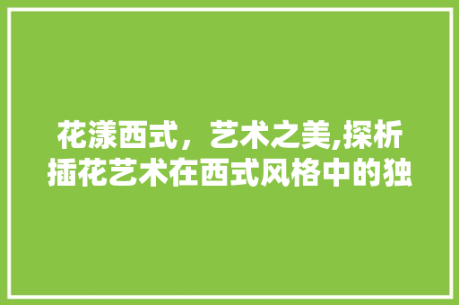 花漾西式，艺术之美,探析插花艺术在西式风格中的独特魅力 蔬菜种植