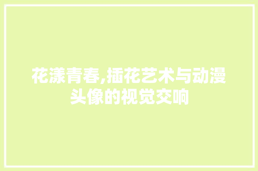 花漾青春,插花艺术与动漫头像的视觉交响 水果种植