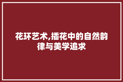 花环艺术,插花中的自然韵律与美学追求 畜牧养殖