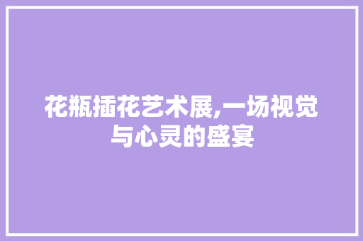 花瓶插花艺术展,一场视觉与心灵的盛宴 蔬菜种植