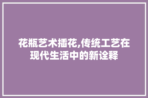 花瓶艺术插花,传统工艺在现代生活中的新诠释 畜牧养殖