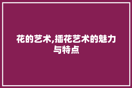 花的艺术,插花艺术的魅力与特点 水果种植